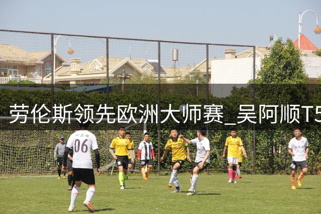 劳伦斯领先欧洲大师赛 吴阿顺T5李昊桐周彦含晋级